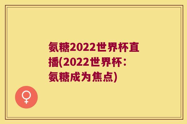 氨糖2022世界杯直播(2022世界杯：氨糖成为焦点)