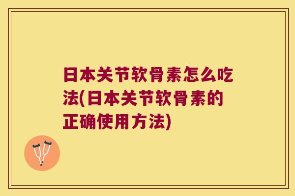 日本关节软骨素怎么吃法(日本关节软骨素的正确使用方法)