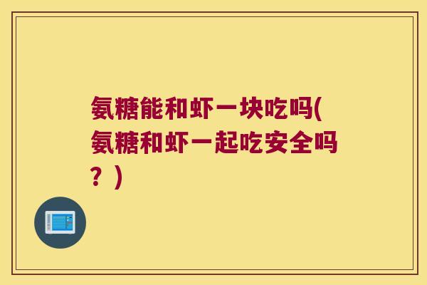 氨糖能和虾一块吃吗(氨糖和虾一起吃安全吗?)