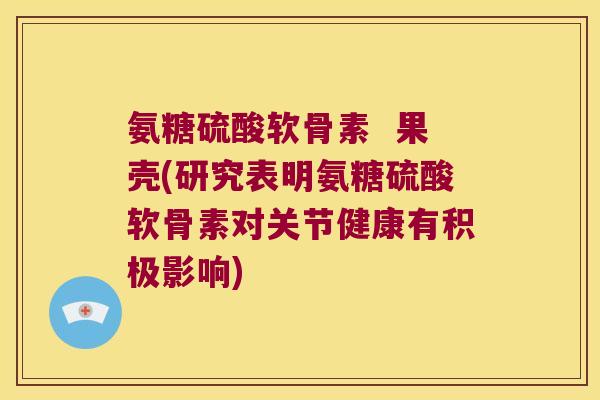 氨糖硫酸软骨素  果壳(研究表明氨糖硫酸软骨素对关节健康有积极影响)