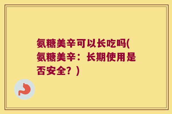 氨糖美辛可以长吃吗(氨糖美辛:长期使用是否安全?) 氨糖美辛可以长吃吗(氨糖美辛:长期使用是否安全?)