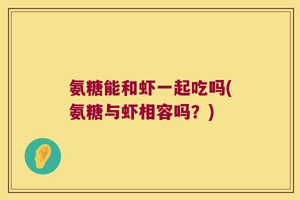 氨糖能和虾一起吃吗(氨糖与虾相容吗？)