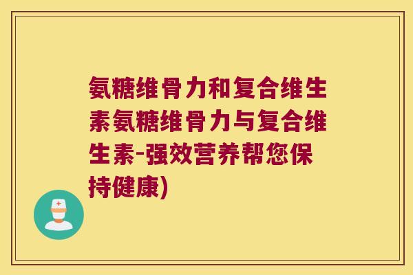 氨糖维骨力和复合维生素氨糖维骨力与复合维生素-强效营养帮您保持健康)