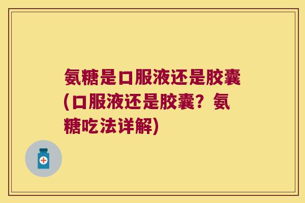 氨糖是口服液还是胶囊(口服液还是胶囊?氨糖吃法详解)