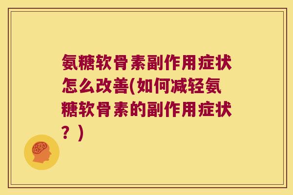 氨糖软骨素副作用症状怎么改善(如何减轻氨糖软骨素的副作用症状?)