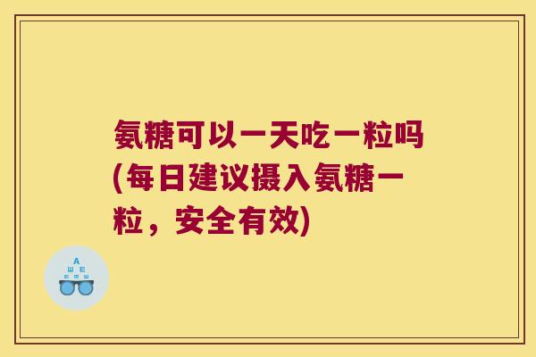 氨糖可以一天吃一粒吗(每日建议摄入氨糖一粒,安全有效)