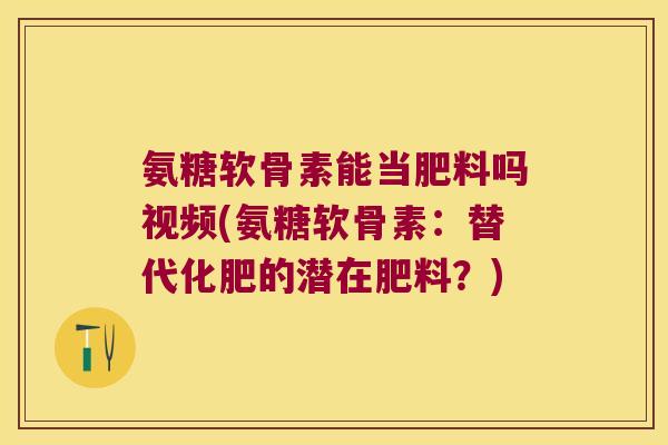 氨糖软骨素能当肥料吗视频(氨糖软骨素:替代化肥的潜在肥料?)
