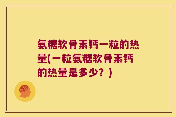 氨糖软骨素钙一粒的热量(一粒氨糖软骨素钙的热量是多少?)