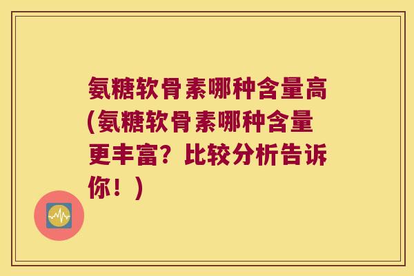 氨糖软骨素哪种含量高(氨糖软骨素哪种含量更丰富?比较分析告诉你!)