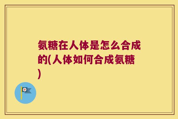 氨糖在人体是怎么合成的(人体如何合成氨糖)