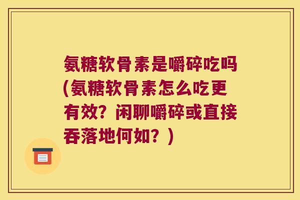 氨糖软骨素是嚼碎吃吗(氨糖软骨素怎么吃更有效?闲聊嚼碎或直接吞落地何如?)