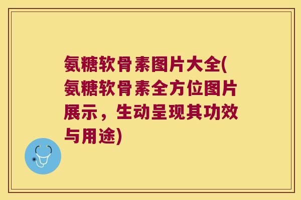 氨糖软骨素图片大全(氨糖软骨素全方位图片展示,生动呈现其功效与用途)