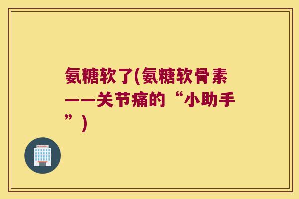 氨糖软了(氨糖软骨素——关节痛的“小助手”)