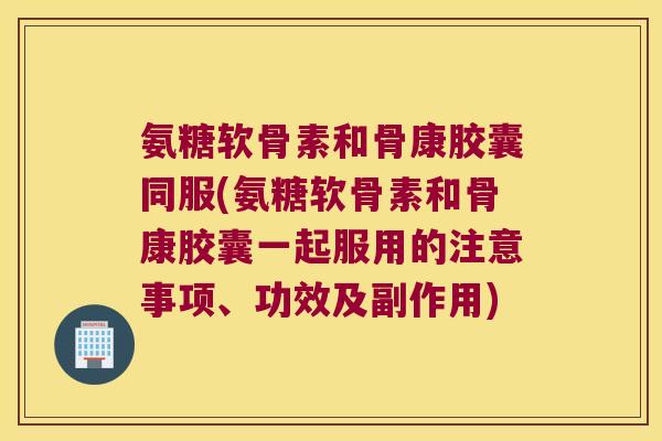 氨糖软骨素和骨康胶囊同服(氨糖软骨素和骨康胶囊一起服用的注意事项、功效及副作用)