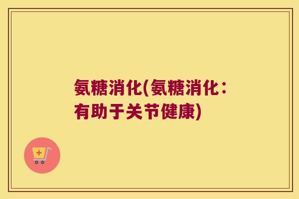 氨糖消化(氨糖消化:有助于关节健康)