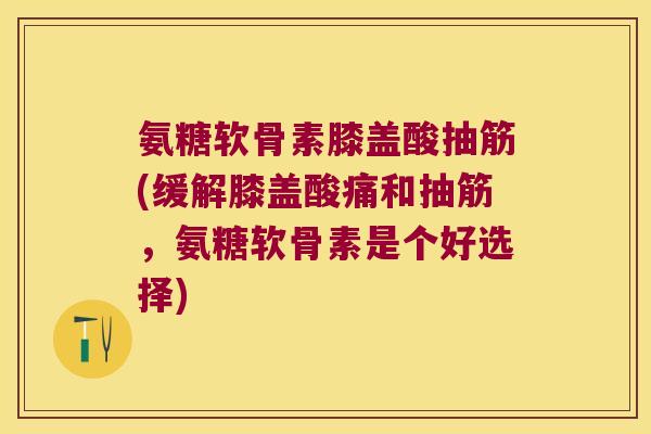 氨糖软骨素膝盖酸抽筋(缓解膝盖酸痛和抽筋,氨糖软骨素是个好选择)