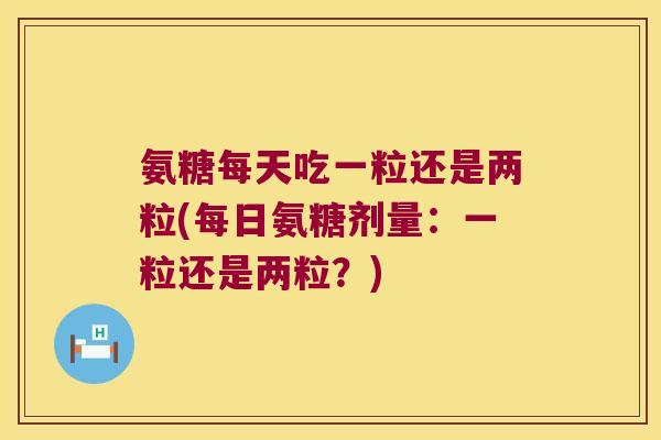 氨糖每天吃一粒还是两粒(每日氨糖剂量:一粒还是两粒?)