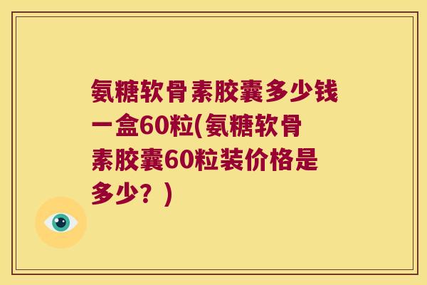 氨糖软骨素胶囊多少钱一盒60粒(氨糖软骨素胶囊60粒装价格是多少?)