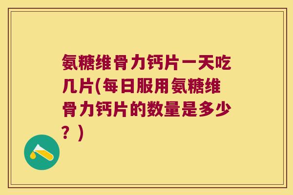 氨糖维骨力钙片一天吃几片(每日服用氨糖维骨力钙片的数量是多少?)