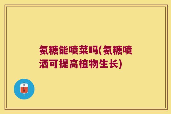 氨糖能喷菜吗(氨糖喷洒可提高植物生长)