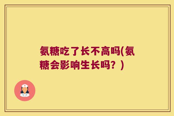 氨糖吃了长不高吗(氨糖会影响生长吗?)