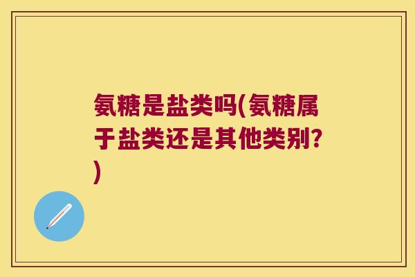 氨糖是盐类吗(氨糖属于盐类还是其他类别?)