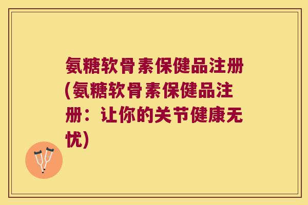 氨糖软骨素保健品注册(氨糖软骨素保健品注册:让你的关节健康无忧)
