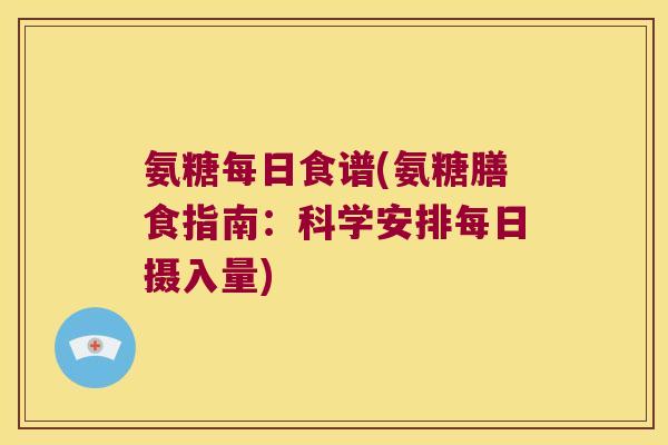 氨糖每日食谱(氨糖膳食指南:科学安排每日摄入量)