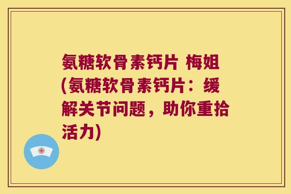 氨糖软骨素钙片 梅姐(氨糖软骨素钙片：缓解关节问题，助你重拾活力)