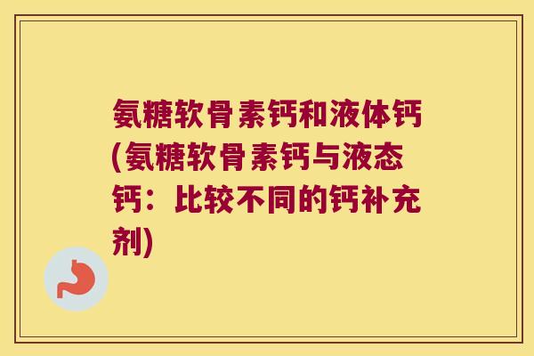 氨糖软骨素钙和液体钙(氨糖软骨素钙与液态钙:比较不同的钙补充剂)