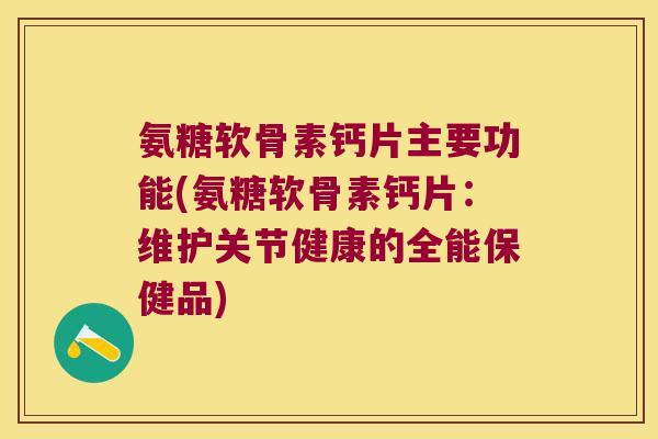 氨糖软骨素钙片主要功能(氨糖软骨素钙片:维护关节健康的全能保健品)