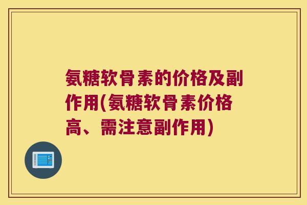 氨糖软骨素的价格及副作用(氨糖软骨素价格高、需注意副作用)