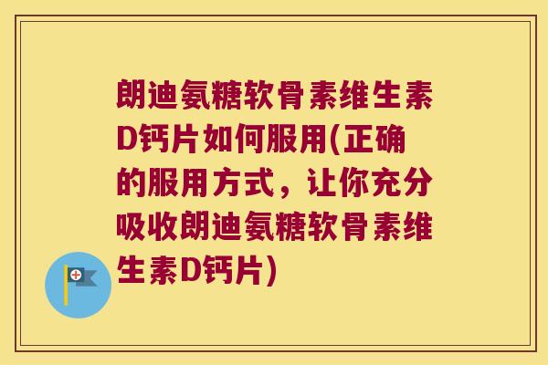 朗迪氨糖软骨素维生素D钙片如何服用(正确的服用方式,让你充分吸收朗迪氨糖软骨素维生素D钙片)