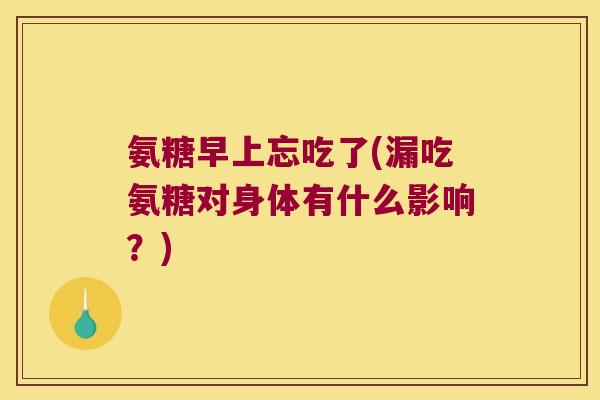 氨糖早上忘吃了(漏吃氨糖对身体有什么影响?) 氨糖早上忘吃了(漏吃氨糖对身体有什么影响?)