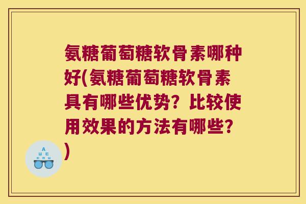 氨糖葡萄糖软骨素哪种好(氨糖葡萄糖软骨素具有哪些优势?比较使用效果的方法有哪些?)