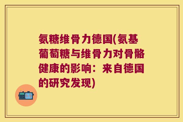 氨糖维骨力德国(氨基葡萄糖与维骨力对骨骼健康的影响:来自德国的研究发现)