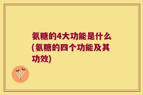 氨糖的4大功能是什么(氨糖的四个功能及其功效)