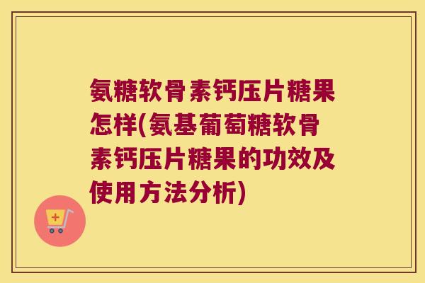 氨糖软骨素钙压片糖果怎样(氨基葡萄糖软骨素钙压片糖果的功效及使用方法分析)