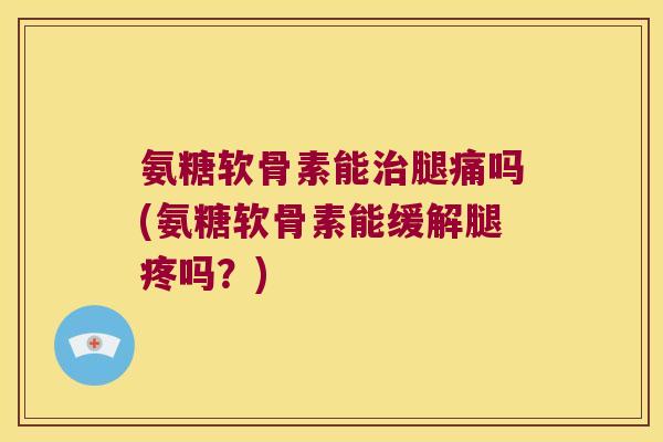 氨糖软骨素能治腿痛吗(氨糖软骨素能缓解腿疼吗?)
