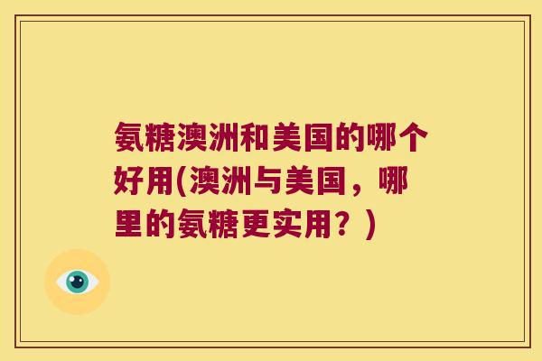氨糖澳洲和美国的哪个好用(澳洲与美国,哪里的氨糖更实用?)