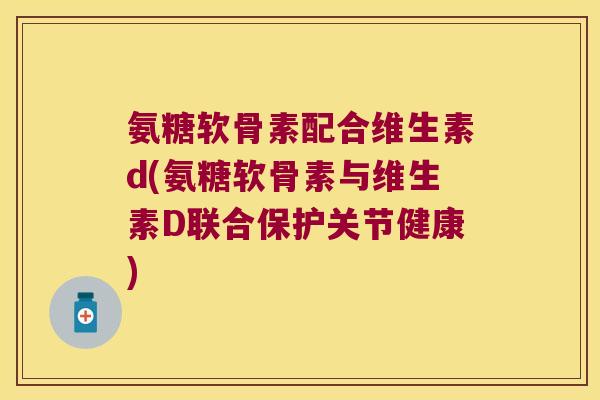 氨糖软骨素配合维生素d(氨糖软骨素与维生素D联合保护关节健康)