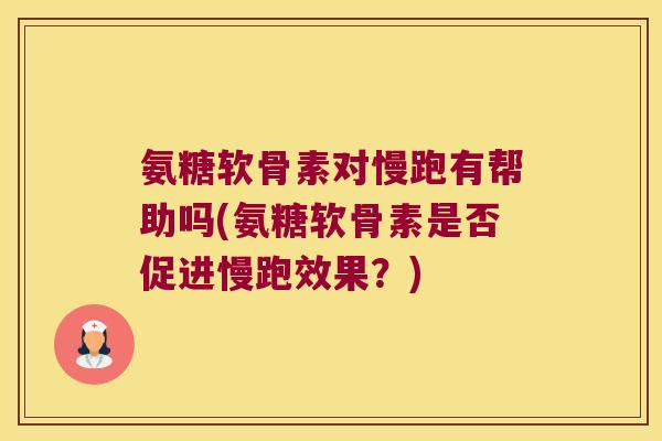 氨糖软骨素对慢跑有帮助吗(氨糖软骨素是否促进慢跑效果?)
