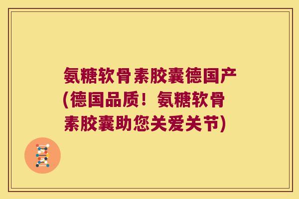 氨糖软骨素胶囊德国产(德国品质!氨糖软骨素胶囊助您关爱关节)