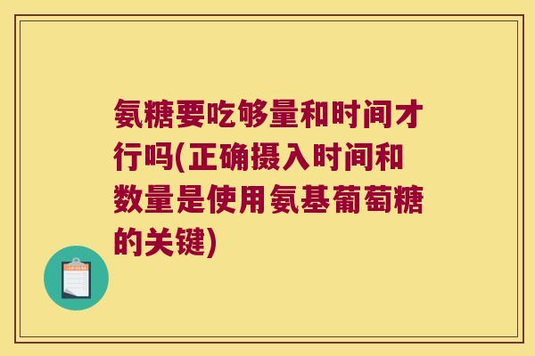 氨糖要吃够量和时间才行吗(正确摄入时间和数量是使用氨基葡萄糖的关键)