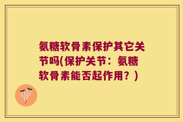 氨糖软骨素保护其它关节吗(保护关节:氨糖软骨素能否起作用?)
