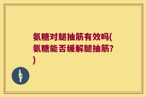 氨糖对腿抽筋有效吗(氨糖能否缓解腿抽筋?)