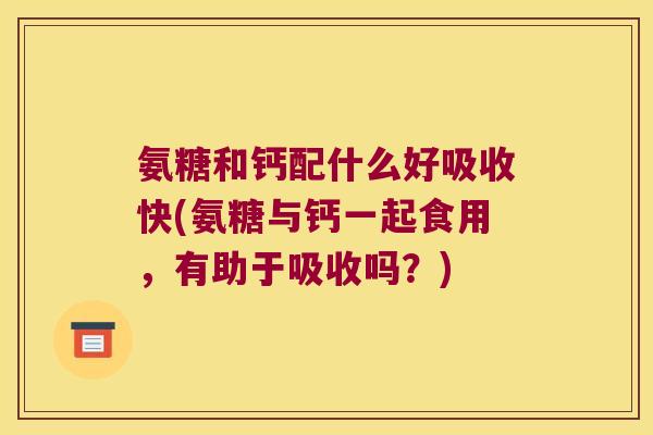 氨糖和钙配什么好吸收快(氨糖与钙一起食用,有助于吸收吗?)