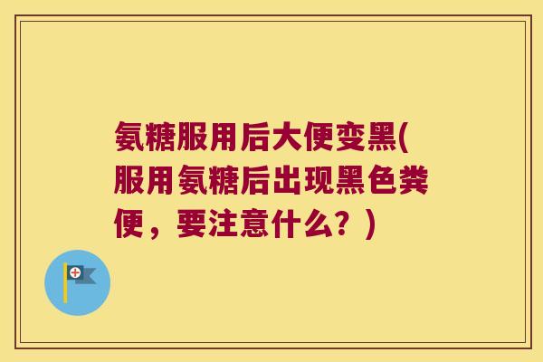 氨糖服用后大便变黑(服用氨糖后出现黑色粪便,要注意什么?)