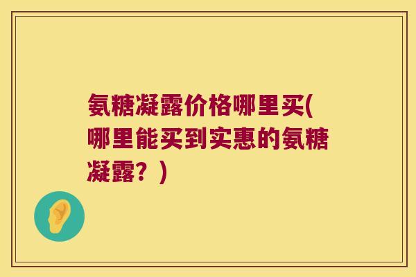 氨糖凝露价格哪里买(哪里能买到实惠的氨糖凝露?)