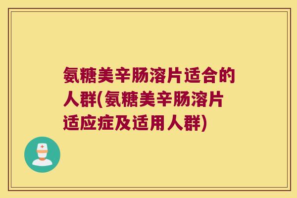 氨糖美辛肠溶片适合的人群(氨糖美辛肠溶片适应症及适用人群)